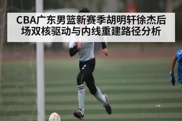 CBA广东男篮新赛季胡明轩徐杰后场双核驱动与内线重建路径分析